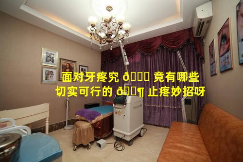 面对牙疼究 🐈 竟有哪些切实可行的 🐶 止疼妙招呀